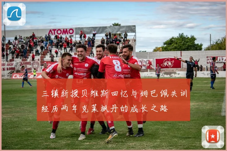 三镇新援贝维斯回忆与姆巴佩共训经历两年克莱枫丹的成长之路