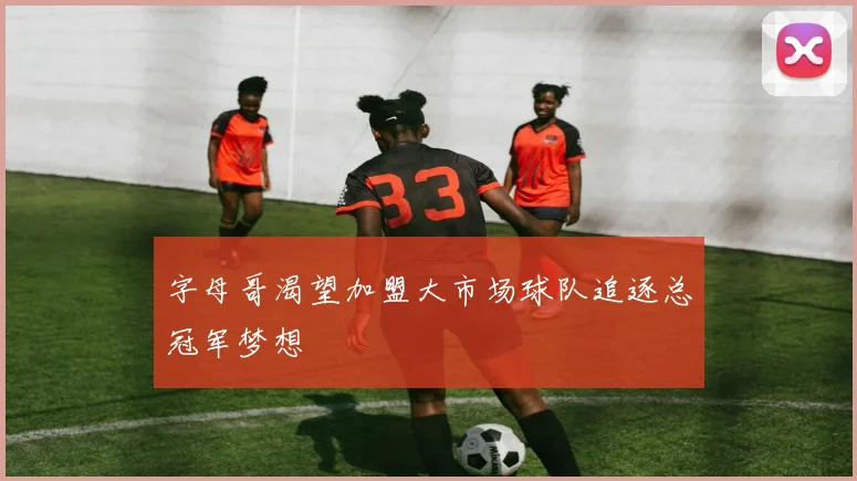 字母哥渴望加盟大市场球队追逐总冠军梦想