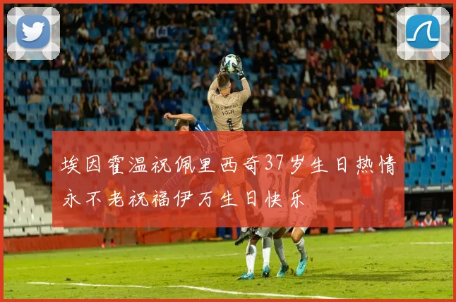 埃因霍温祝佩里西奇37岁生日热情永不老祝福伊万生日快乐
