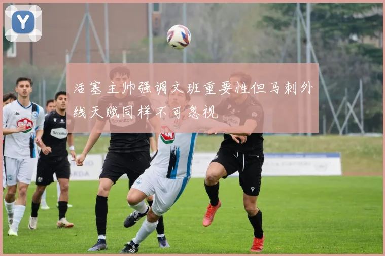 活塞主帅强调文班重要性但马刺外线天赋同样不可忽视