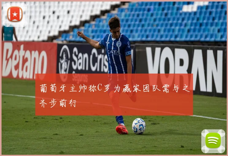 葡萄牙主帅称C罗为赢家团队需与之齐步前行