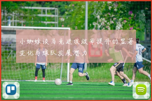 小蜘蛛谈马竞进攻效率提升的显著变化与球队发展潜力