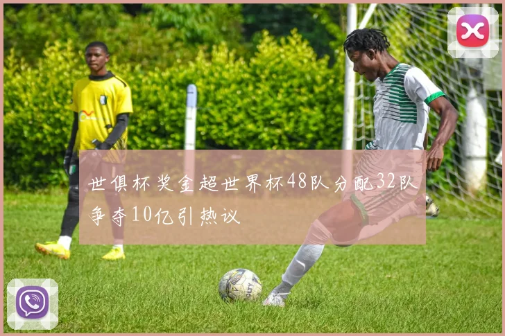 世俱杯奖金超世界杯48队分配32队争夺10亿引热议