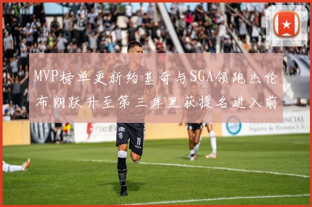 MVP榜单更新约基奇与SGA领跑杰伦布朗跃升至第三库里获提名进入前十