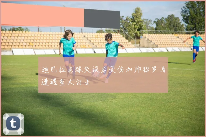 迪巴拉点球失误后受伤加帅称罗马遭遇重大打击