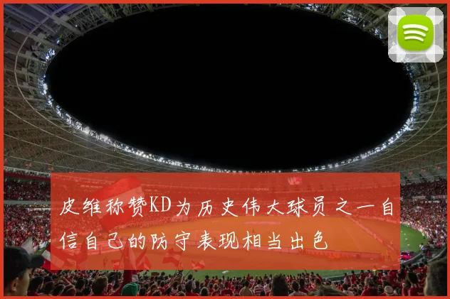 皮维称赞KD为历史伟大球员之一自信自己的防守表现相当出色