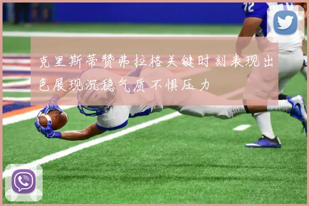 克里斯蒂赞弗拉格关键时刻表现出色展现沉稳气质不惧压力