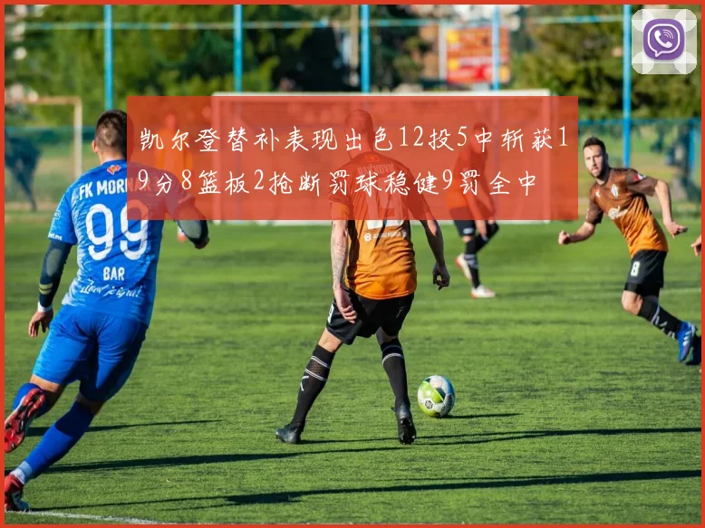 凯尔登替补表现出色12投5中斩获19分8篮板2抢断罚球稳健9罚全中