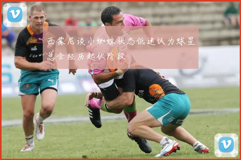 西蒙尼谈小蜘蛛状态低迷认为球星总会经历起伏阶段