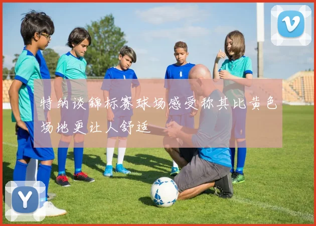 特纳谈锦标赛球场感受称其比黄色场地更让人舒适