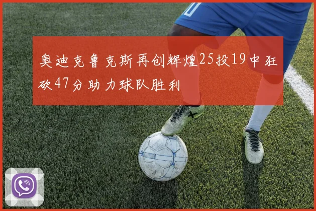 奥迪克鲁克斯再创辉煌25投19中狂砍47分助力球队胜利