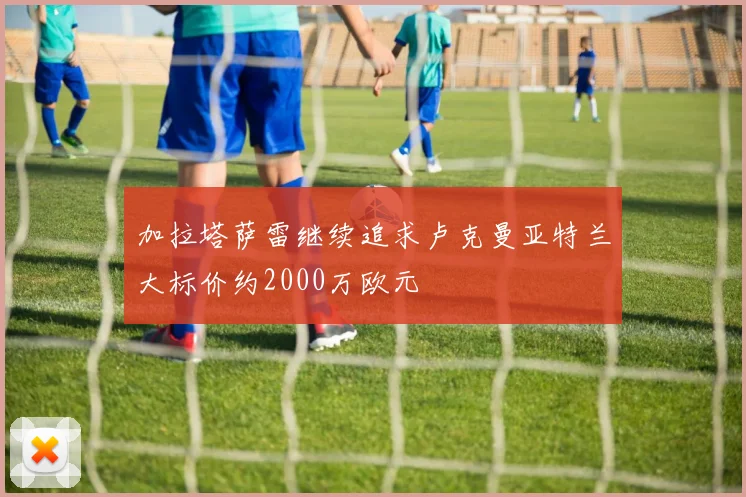 加拉塔萨雷继续追求卢克曼亚特兰大标价约2000万欧元