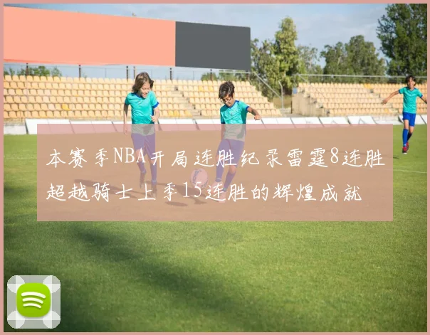 本赛季NBA开局连胜纪录雷霆8连胜超越骑士上季15连胜的辉煌成就