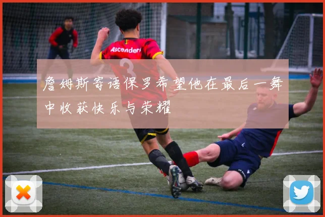 詹姆斯寄语保罗希望他在最后一舞中收获快乐与荣耀