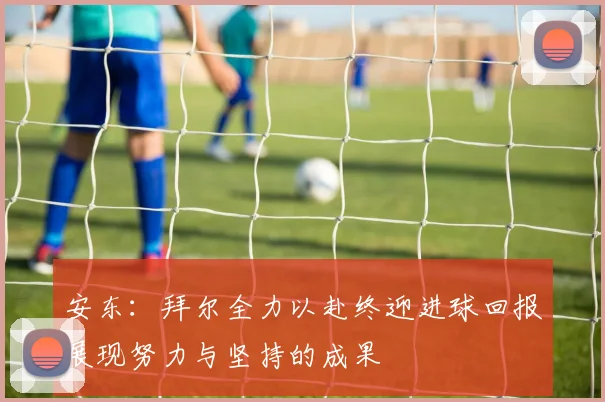 安东：拜尔全力以赴终迎进球回报展现努力与坚持的成果