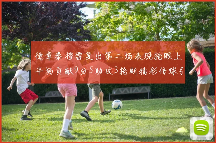 德章泰穆雷复出第二场表现抢眼上半场贡献9分5助攻3抢断精彩传球引关注