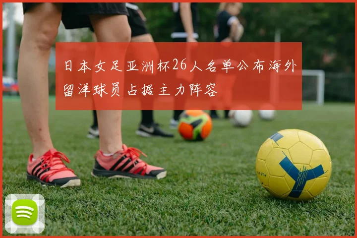 日本女足亚洲杯26人名单公布海外留洋球员占据主力阵容