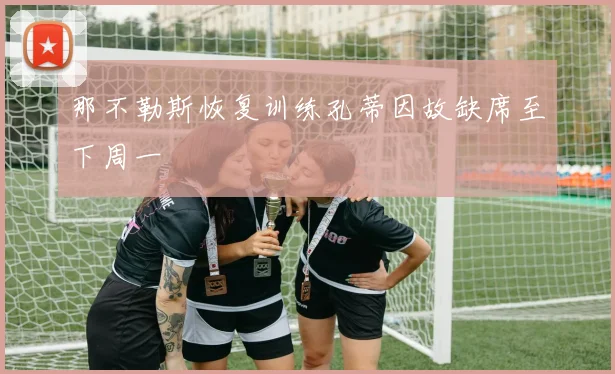 那不勒斯恢复训练孔蒂因故缺席至下周一