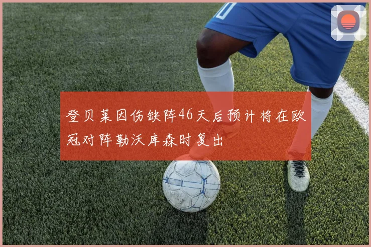 登贝莱因伤缺阵46天后预计将在欧冠对阵勒沃库森时复出