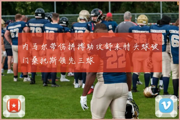 内马尔带伤拼搏助攻舒米特头球破门桑托斯领先三球