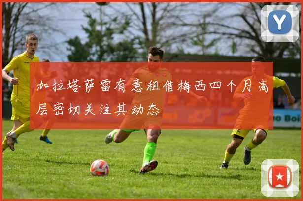 加拉塔萨雷有意租借梅西四个月高层密切关注其动态