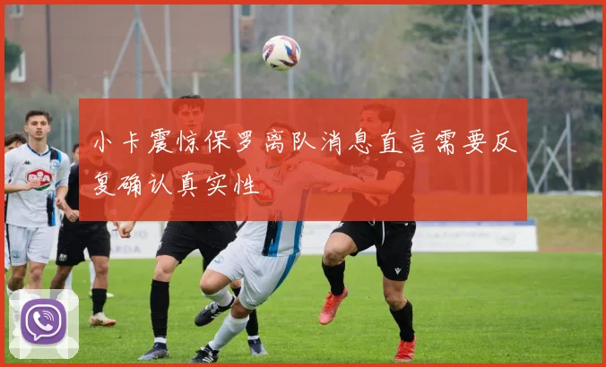 小卡震惊保罗离队消息直言需要反复确认真实性