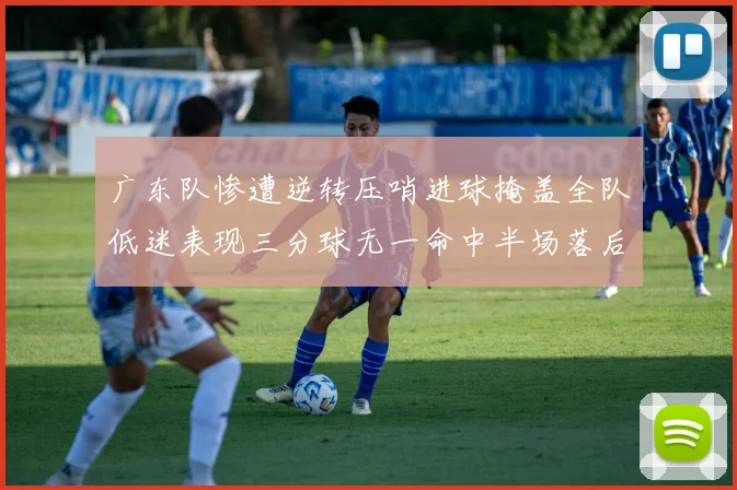 广东队惨遭逆转压哨进球掩盖全队低迷表现三分球无一命中半场落后26分