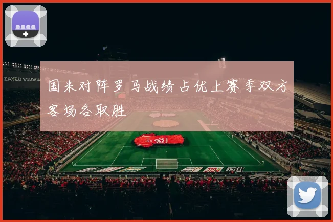 国米对阵罗马战绩占优上赛季双方客场各取胜