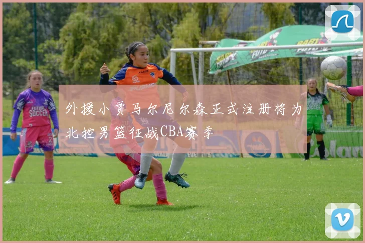 外援小贾马尔尼尔森正式注册将为北控男篮征战CBA赛季