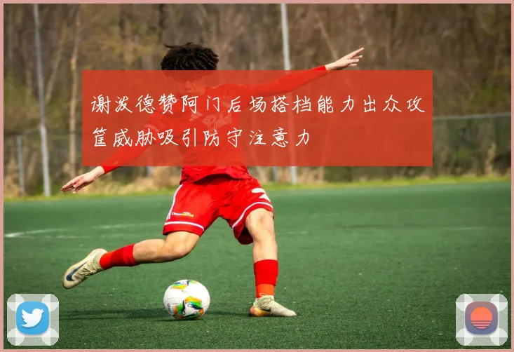 谢泼德赞阿门后场搭档能力出众攻筐威胁吸引防守注意力