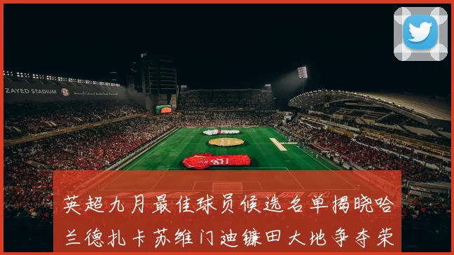 英超九月最佳球员候选名单揭晓哈兰德扎卡苏维门迪镰田大地争夺荣誉