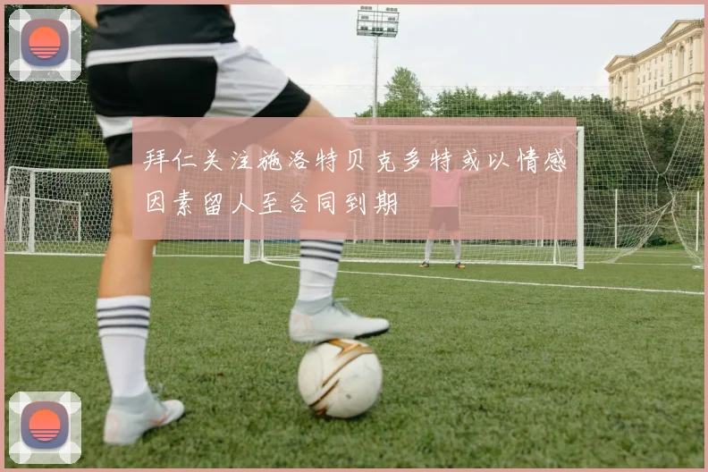 拜仁关注施洛特贝克多特或以情感因素留人至合同到期