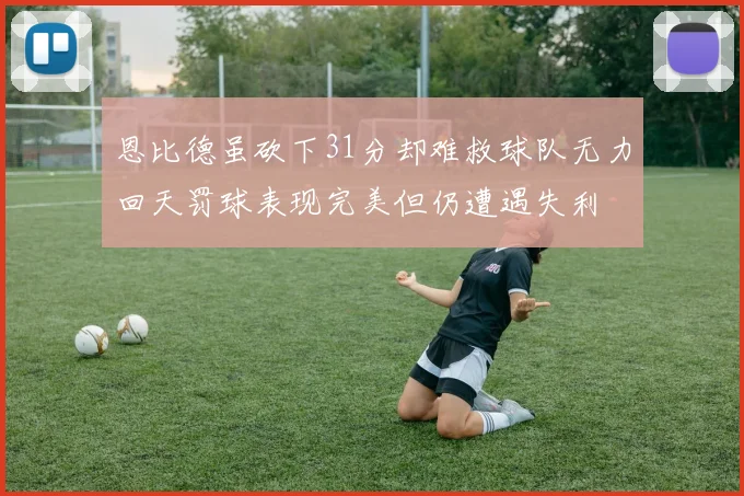 恩比德虽砍下31分却难救球队无力回天罚球表现完美但仍遭遇失利