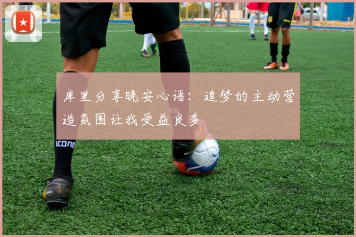 库里分享晚安心语：追梦的主动营造氛围让我受益良多