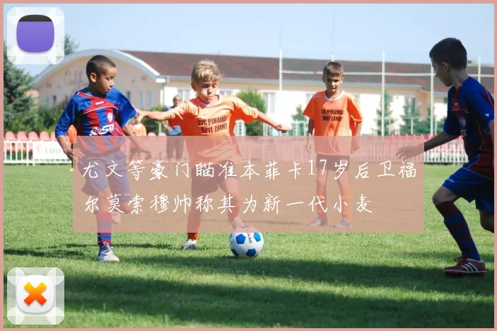 尤文等豪门瞄准本菲卡17岁后卫福尔莫索穆帅称其为新一代小麦