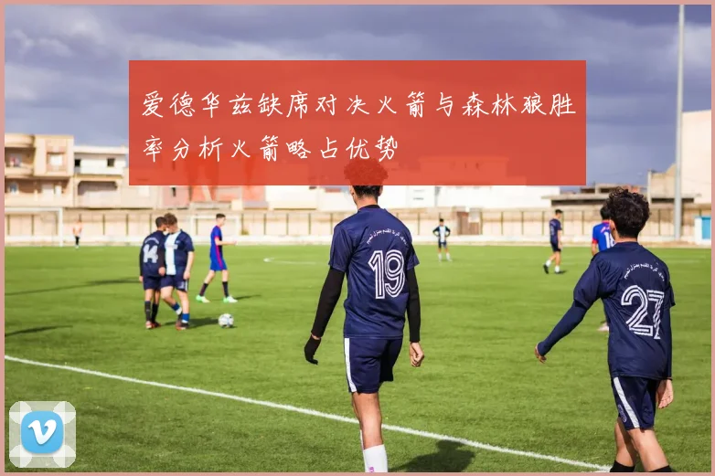 爱德华兹缺席对决火箭与森林狼胜率分析火箭略占优势