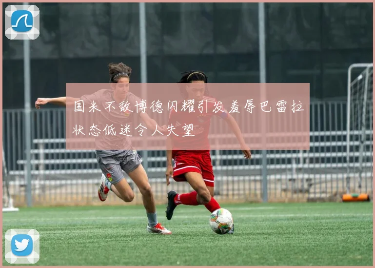 国米不敌博德闪耀引发羞辱巴雷拉状态低迷令人失望