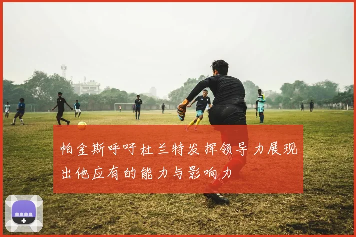 帕金斯呼吁杜兰特发挥领导力展现出他应有的能力与影响力