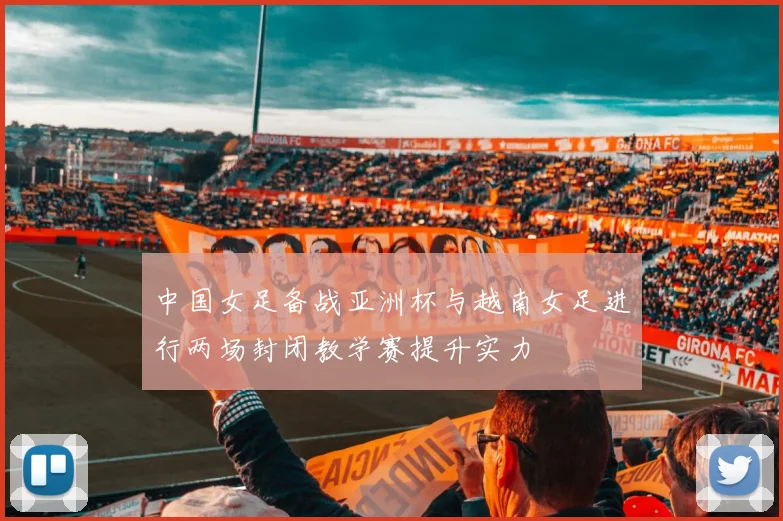 中国女足备战亚洲杯与越南女足进行两场封闭教学赛提升实力