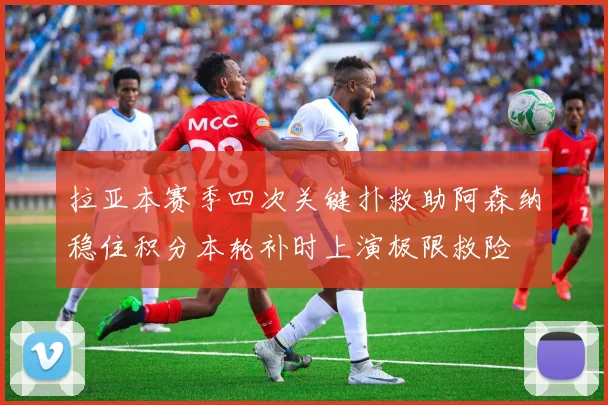 拉亚本赛季四次关键扑救助阿森纳稳住积分本轮补时上演极限救险
