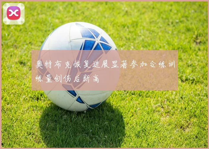 奥特布克恢复进展显著参加合练训练量创伤后新高