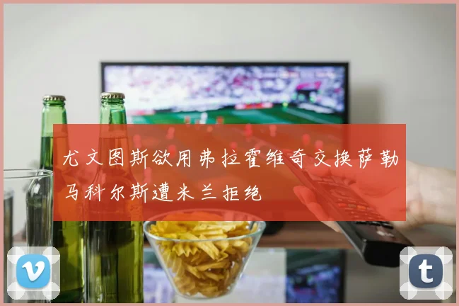 尤文图斯欲用弗拉霍维奇交换萨勒马科尔斯遭米兰拒绝
