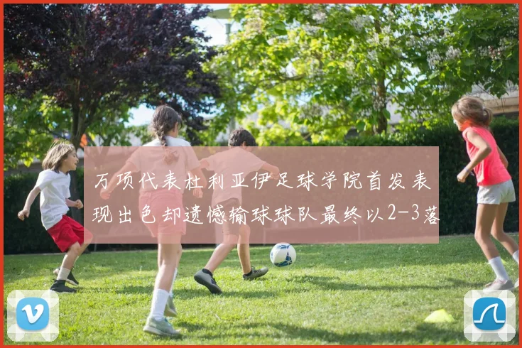万项代表杜利亚伊足球学院首发表现出色却遗憾输球球队最终以2-3落败