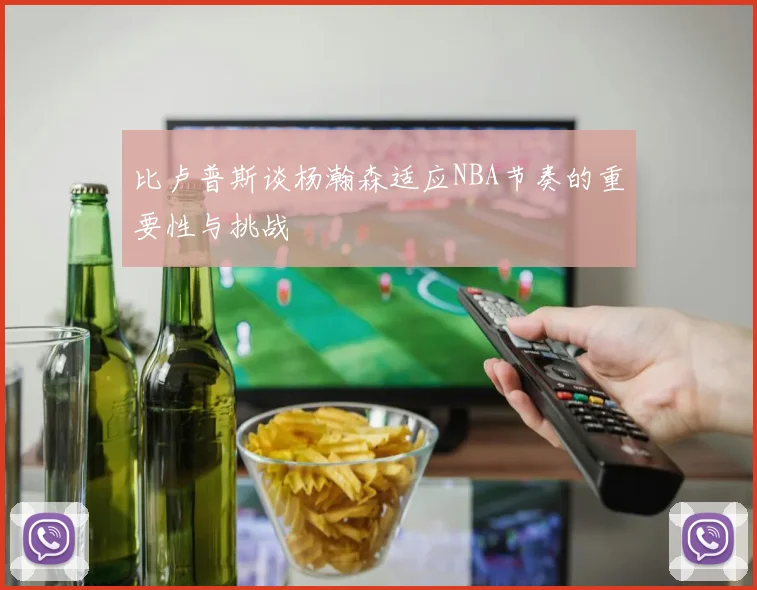 比卢普斯谈杨瀚森适应NBA节奏的重要性与挑战