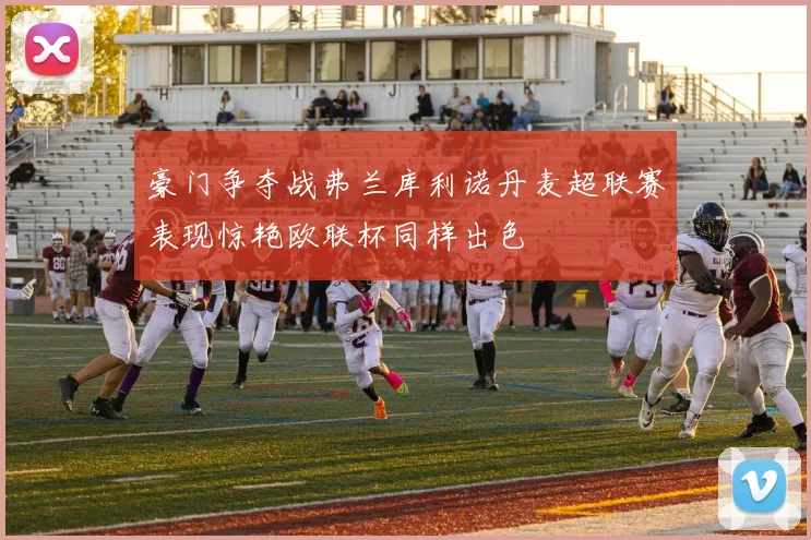 豪门争夺战弗兰库利诺丹麦超联赛表现惊艳欧联杯同样出色