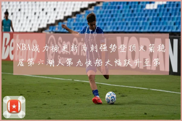 NBA战力榜更新马刺强势登顶火箭稳居第六湖人第九快船大幅跃升至第22位