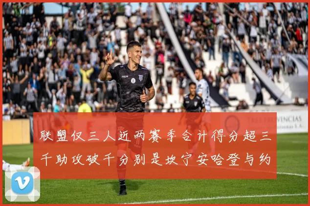联盟仅三人近两赛季合计得分超三千助攻破千分别是坎宁安哈登与约基奇