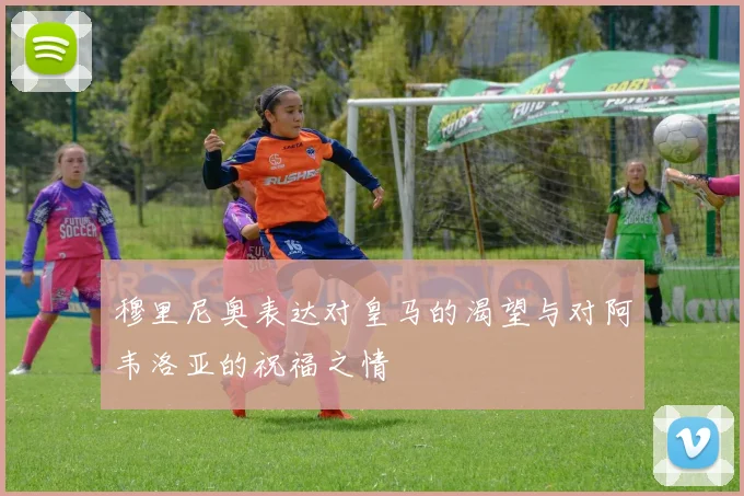 穆里尼奥表达对皇马的渴望与对阿韦洛亚的祝福之情