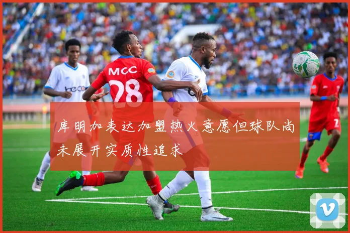 库明加表达加盟热火意愿但球队尚未展开实质性追求