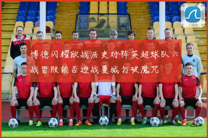 博德闪耀欧战历史对阵英超球队六战皆败能否迎战曼城打破魔咒